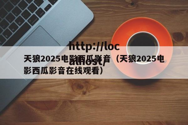天狼2025电影西瓜影音（天狼2025电影西瓜影音在线观看）
