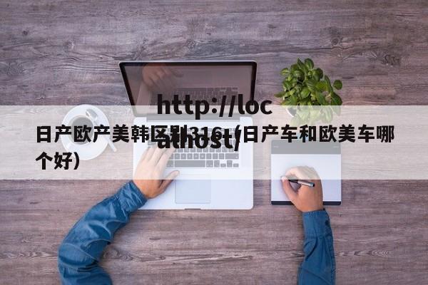 日产欧产美韩区别316（日产车和欧美车哪个好）
